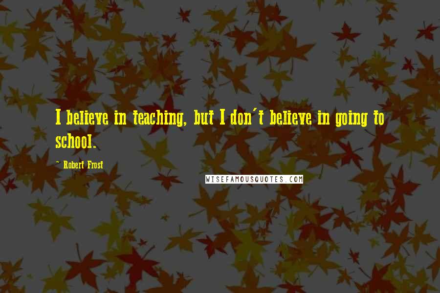 Robert Frost Quotes: I believe in teaching, but I don't believe in going to school.