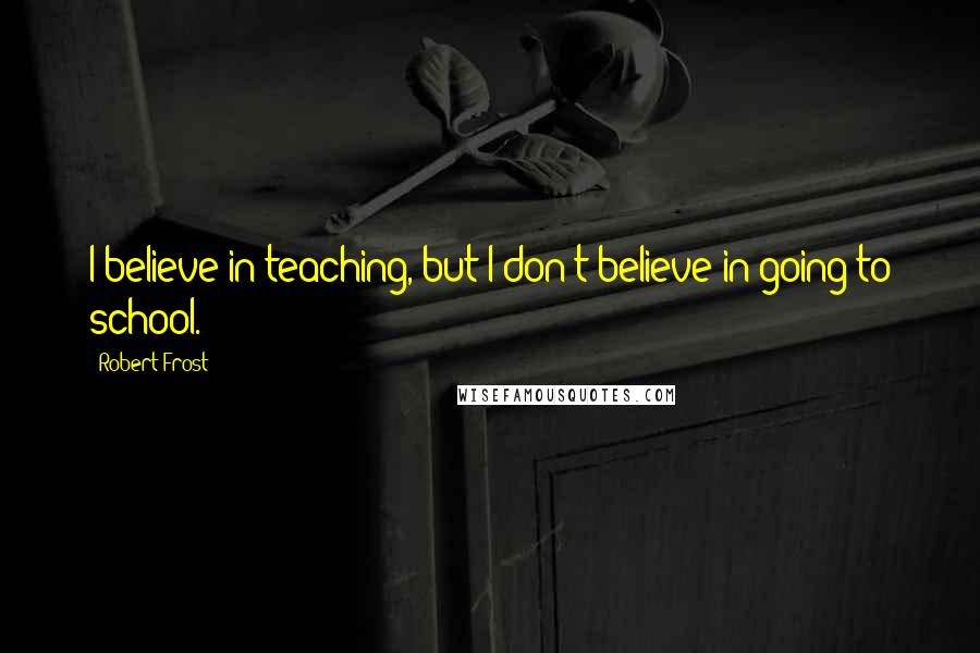 Robert Frost Quotes: I believe in teaching, but I don't believe in going to school.