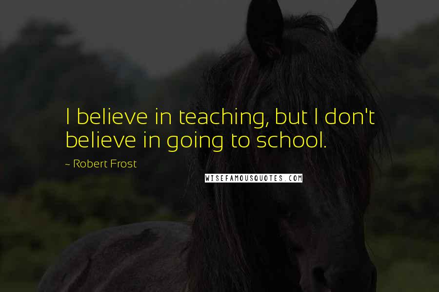 Robert Frost Quotes: I believe in teaching, but I don't believe in going to school.
