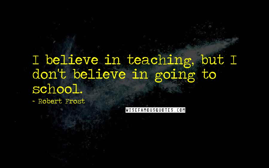 Robert Frost Quotes: I believe in teaching, but I don't believe in going to school.