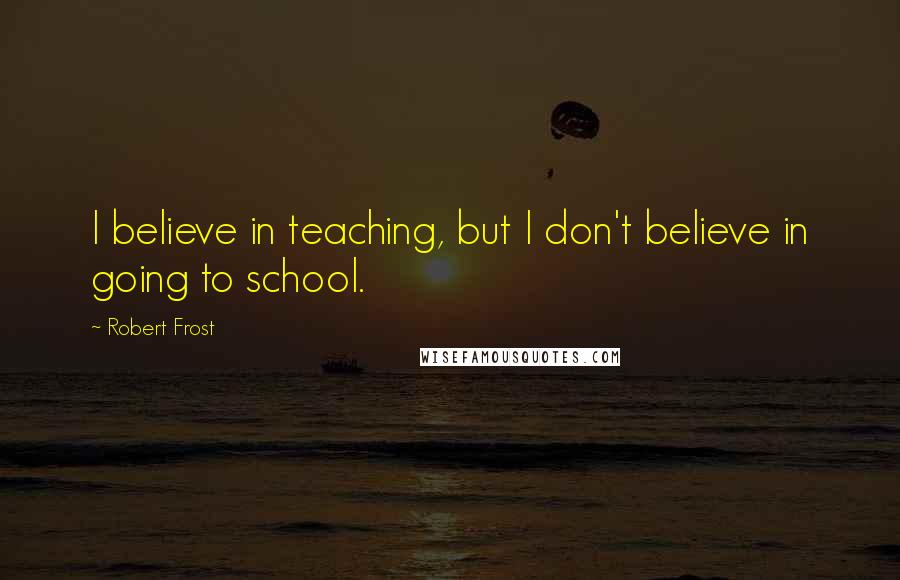 Robert Frost Quotes: I believe in teaching, but I don't believe in going to school.