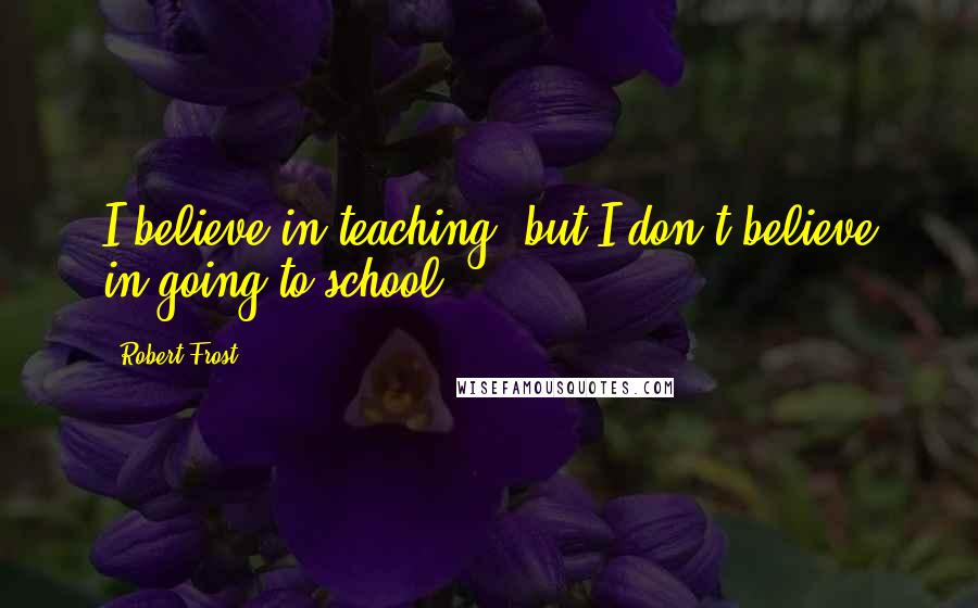 Robert Frost Quotes: I believe in teaching, but I don't believe in going to school.