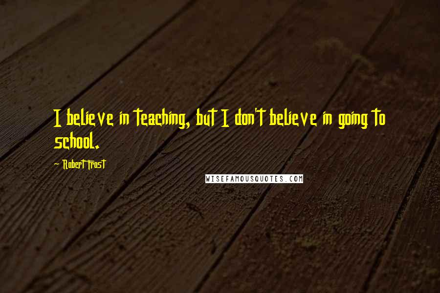 Robert Frost Quotes: I believe in teaching, but I don't believe in going to school.