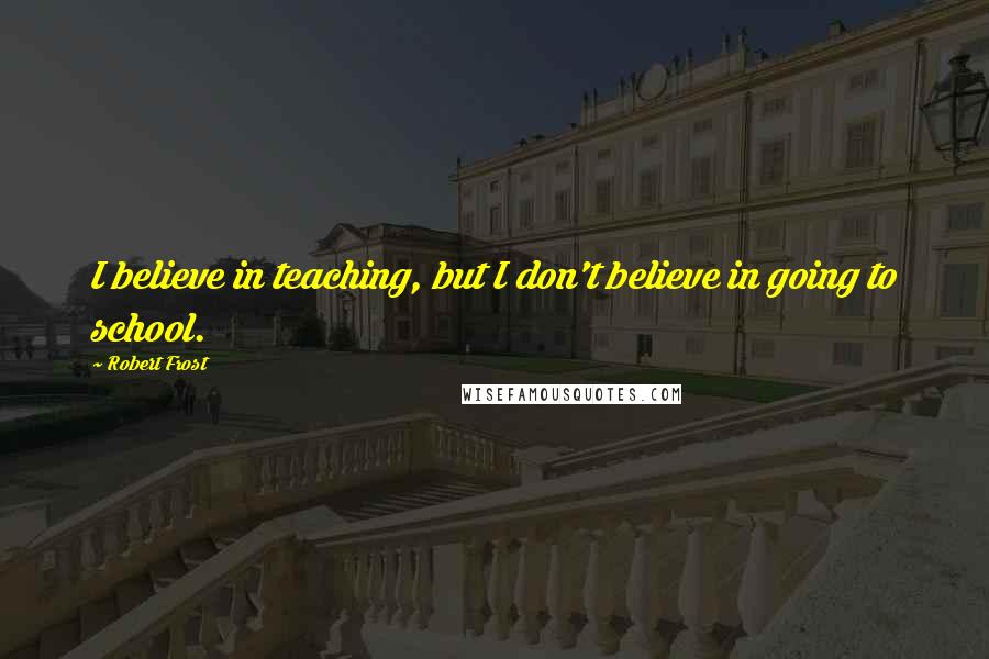 Robert Frost Quotes: I believe in teaching, but I don't believe in going to school.