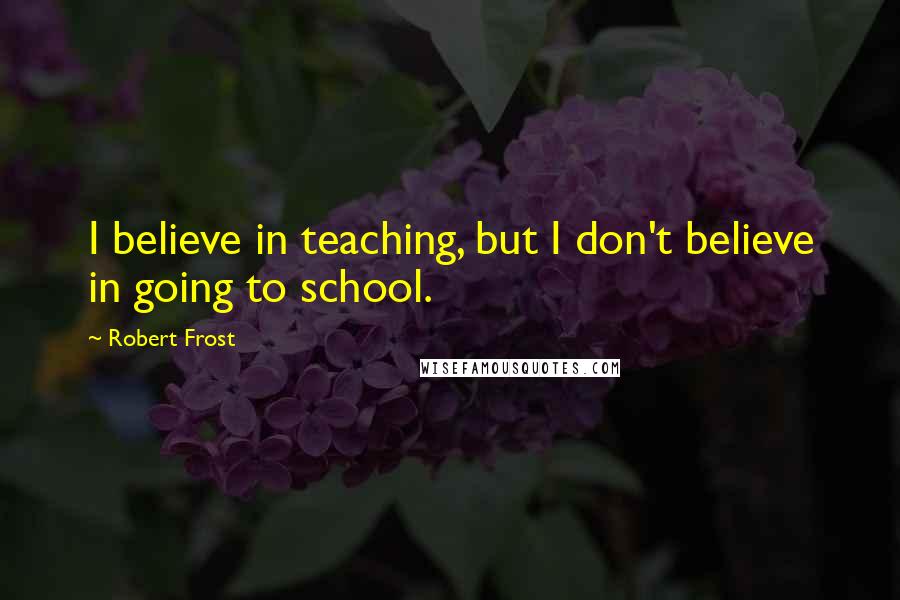 Robert Frost Quotes: I believe in teaching, but I don't believe in going to school.