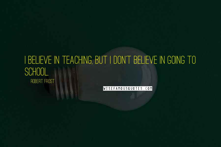 Robert Frost Quotes: I believe in teaching, but I don't believe in going to school.