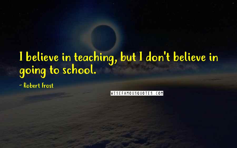 Robert Frost Quotes: I believe in teaching, but I don't believe in going to school.