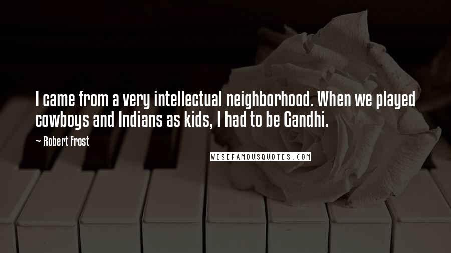 Robert Frost Quotes: I came from a very intellectual neighborhood. When we played cowboys and Indians as kids, I had to be Gandhi.