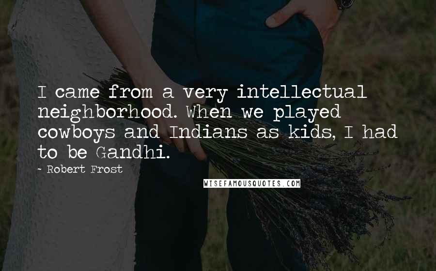 Robert Frost Quotes: I came from a very intellectual neighborhood. When we played cowboys and Indians as kids, I had to be Gandhi.