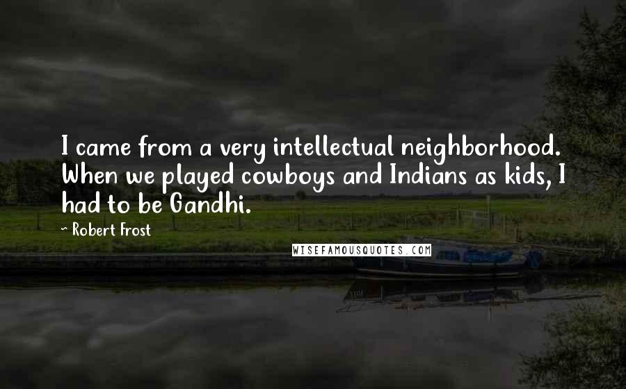 Robert Frost Quotes: I came from a very intellectual neighborhood. When we played cowboys and Indians as kids, I had to be Gandhi.