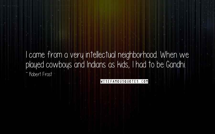 Robert Frost Quotes: I came from a very intellectual neighborhood. When we played cowboys and Indians as kids, I had to be Gandhi.