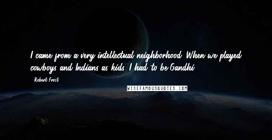 Robert Frost Quotes: I came from a very intellectual neighborhood. When we played cowboys and Indians as kids, I had to be Gandhi.