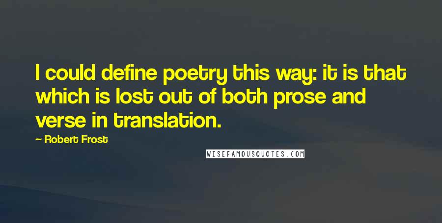 Robert Frost Quotes: I could define poetry this way: it is that which is lost out of both prose and verse in translation.