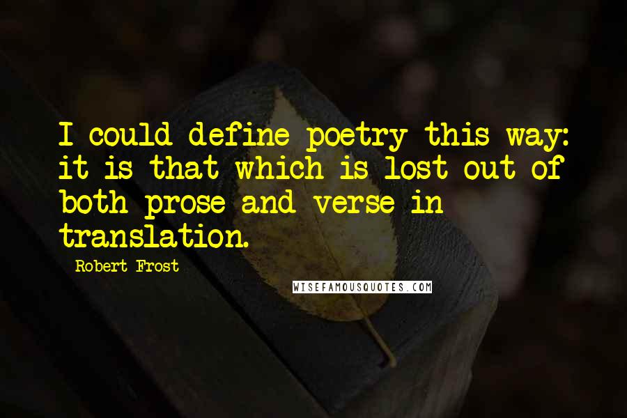 Robert Frost Quotes: I could define poetry this way: it is that which is lost out of both prose and verse in translation.