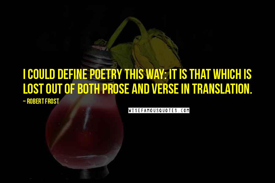 Robert Frost Quotes: I could define poetry this way: it is that which is lost out of both prose and verse in translation.