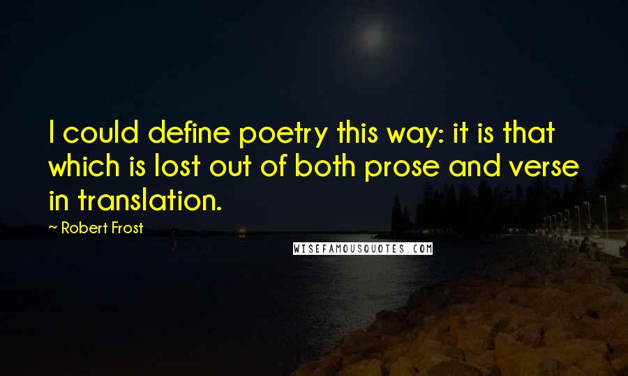 Robert Frost Quotes: I could define poetry this way: it is that which is lost out of both prose and verse in translation.