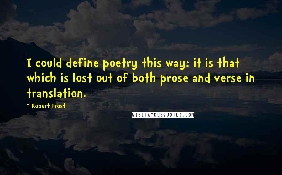 Robert Frost Quotes: I could define poetry this way: it is that which is lost out of both prose and verse in translation.
