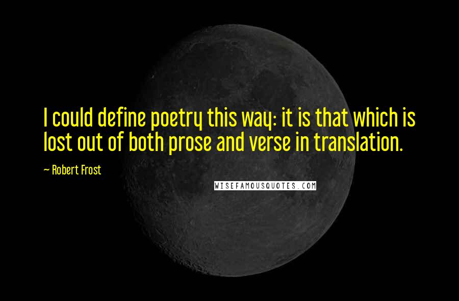 Robert Frost Quotes: I could define poetry this way: it is that which is lost out of both prose and verse in translation.