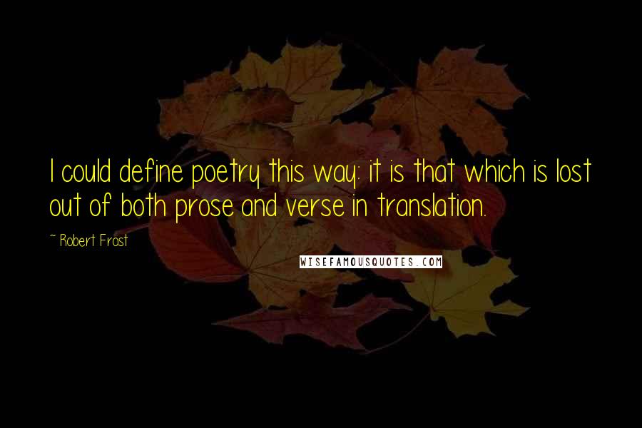 Robert Frost Quotes: I could define poetry this way: it is that which is lost out of both prose and verse in translation.