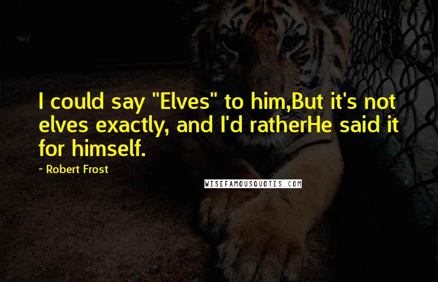 Robert Frost Quotes: I could say "Elves" to him,But it's not elves exactly, and I'd ratherHe said it for himself.