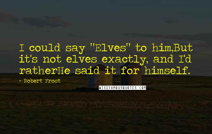 Robert Frost Quotes: I could say "Elves" to him,But it's not elves exactly, and I'd ratherHe said it for himself.