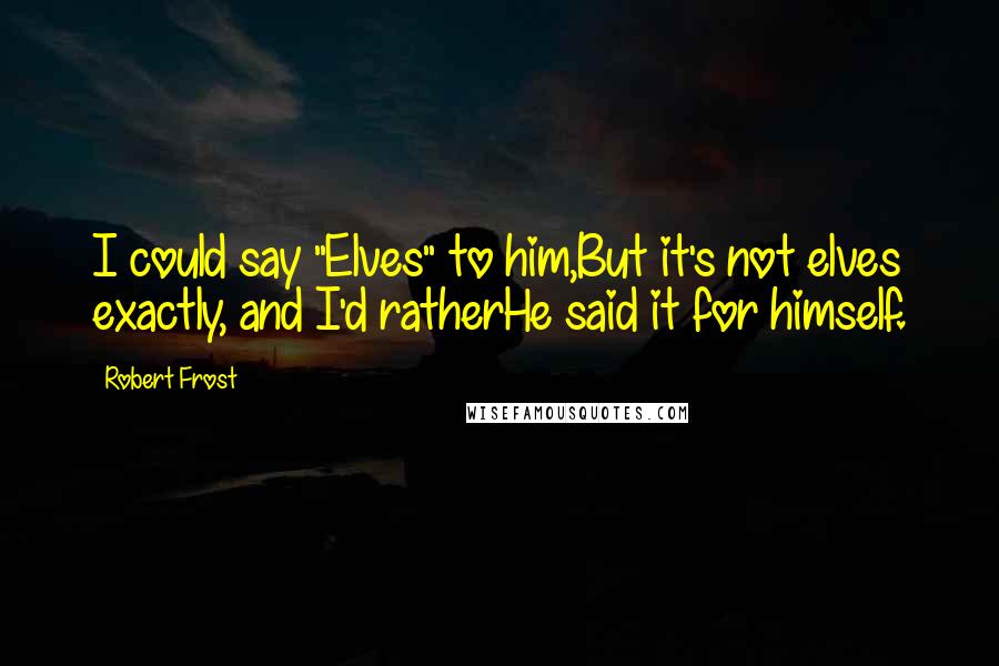 Robert Frost Quotes: I could say "Elves" to him,But it's not elves exactly, and I'd ratherHe said it for himself.