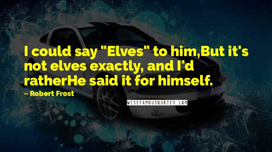 Robert Frost Quotes: I could say "Elves" to him,But it's not elves exactly, and I'd ratherHe said it for himself.