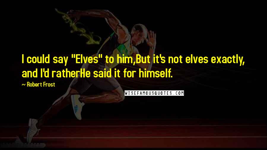 Robert Frost Quotes: I could say "Elves" to him,But it's not elves exactly, and I'd ratherHe said it for himself.