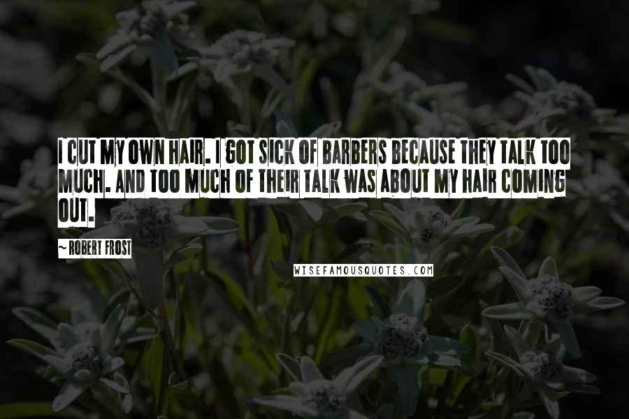 Robert Frost Quotes: I cut my own hair. I got sick of barbers because they talk too much. And too much of their talk was about my hair coming out.