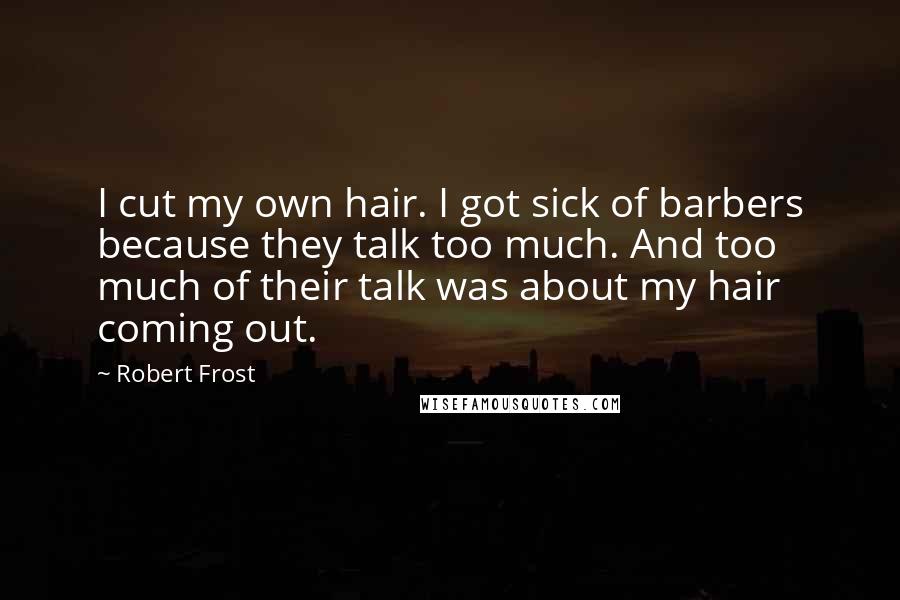 Robert Frost Quotes: I cut my own hair. I got sick of barbers because they talk too much. And too much of their talk was about my hair coming out.