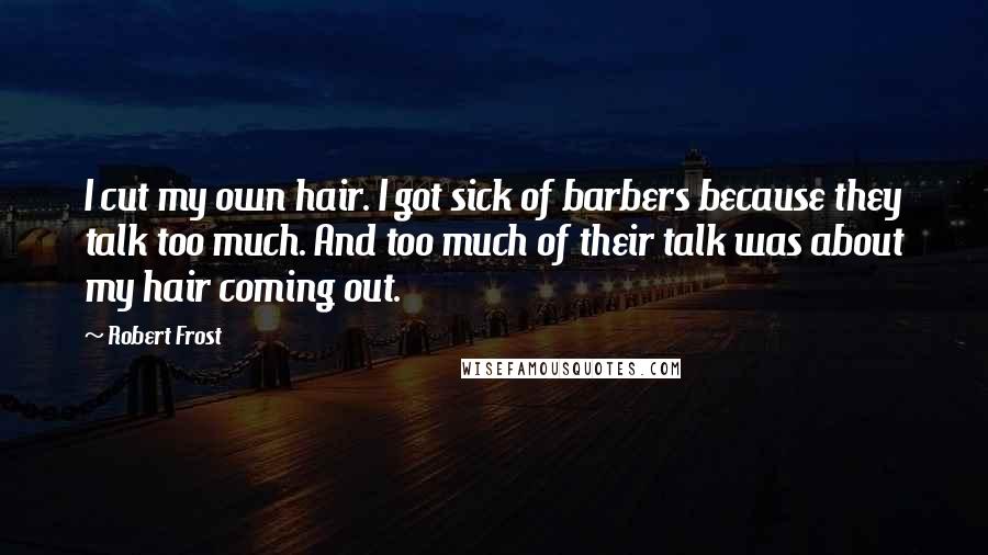 Robert Frost Quotes: I cut my own hair. I got sick of barbers because they talk too much. And too much of their talk was about my hair coming out.