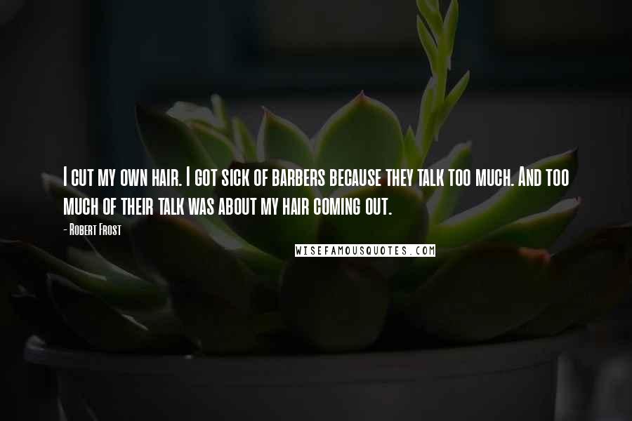 Robert Frost Quotes: I cut my own hair. I got sick of barbers because they talk too much. And too much of their talk was about my hair coming out.