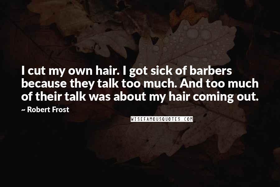 Robert Frost Quotes: I cut my own hair. I got sick of barbers because they talk too much. And too much of their talk was about my hair coming out.