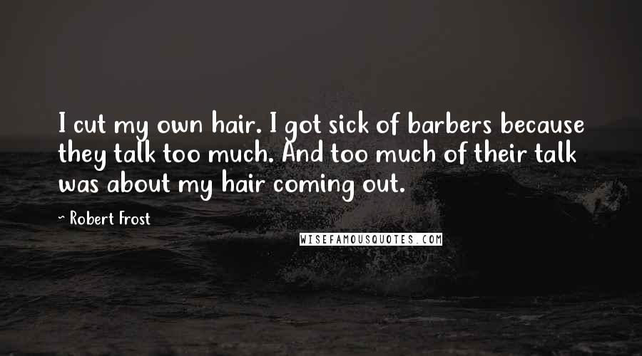 Robert Frost Quotes: I cut my own hair. I got sick of barbers because they talk too much. And too much of their talk was about my hair coming out.