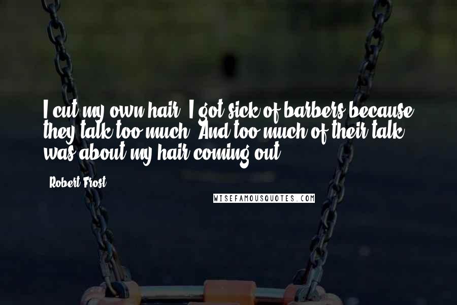 Robert Frost Quotes: I cut my own hair. I got sick of barbers because they talk too much. And too much of their talk was about my hair coming out.