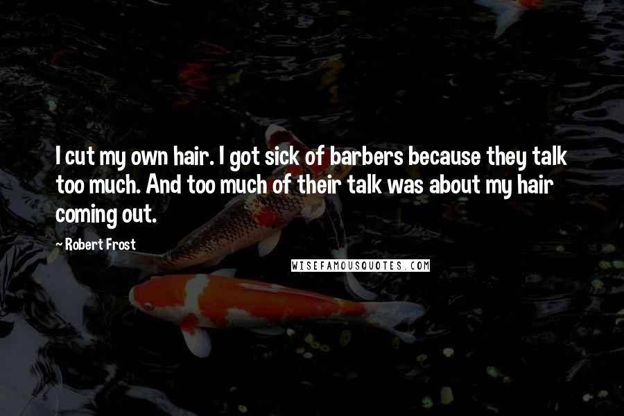 Robert Frost Quotes: I cut my own hair. I got sick of barbers because they talk too much. And too much of their talk was about my hair coming out.