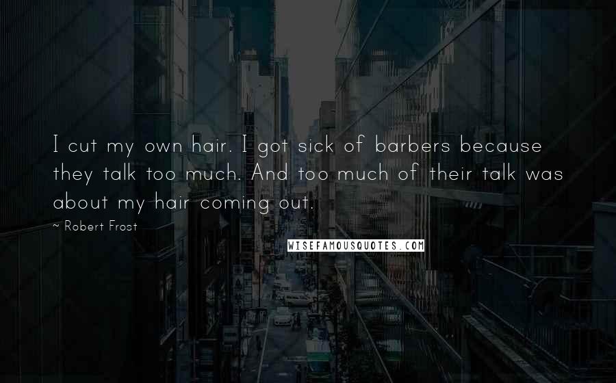 Robert Frost Quotes: I cut my own hair. I got sick of barbers because they talk too much. And too much of their talk was about my hair coming out.