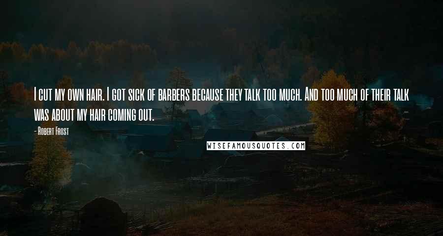 Robert Frost Quotes: I cut my own hair. I got sick of barbers because they talk too much. And too much of their talk was about my hair coming out.