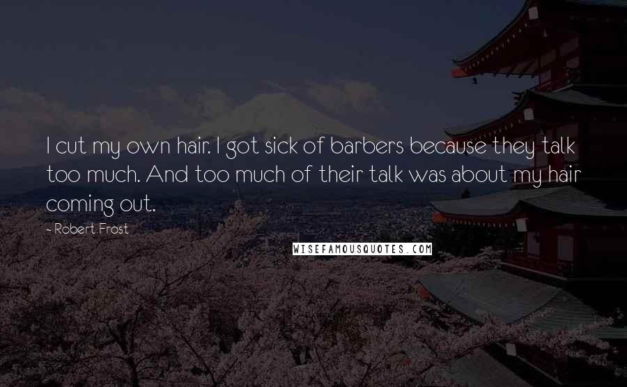 Robert Frost Quotes: I cut my own hair. I got sick of barbers because they talk too much. And too much of their talk was about my hair coming out.