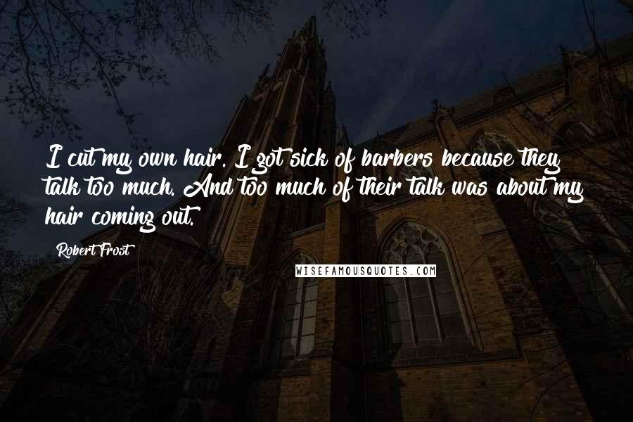 Robert Frost Quotes: I cut my own hair. I got sick of barbers because they talk too much. And too much of their talk was about my hair coming out.