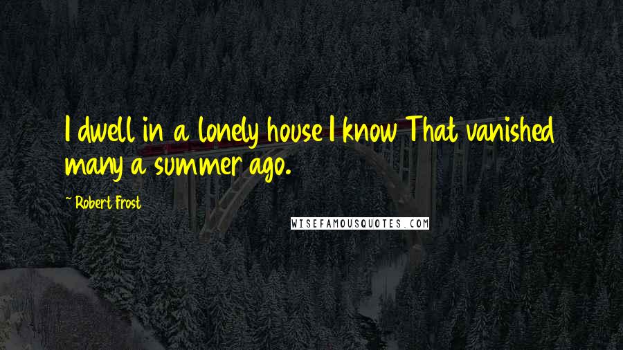 Robert Frost Quotes: I dwell in a lonely house I know That vanished many a summer ago.