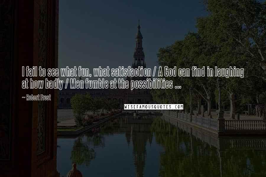 Robert Frost Quotes: I fail to see what fun, what satisfaction / A God can find in laughing at how badly / Men fumble at the possibilities ...