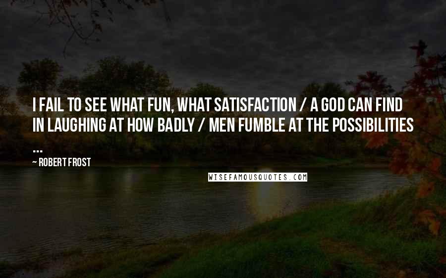 Robert Frost Quotes: I fail to see what fun, what satisfaction / A God can find in laughing at how badly / Men fumble at the possibilities ...