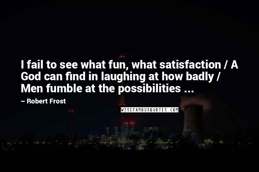 Robert Frost Quotes: I fail to see what fun, what satisfaction / A God can find in laughing at how badly / Men fumble at the possibilities ...