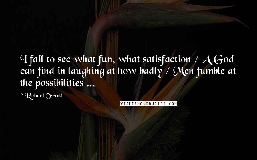 Robert Frost Quotes: I fail to see what fun, what satisfaction / A God can find in laughing at how badly / Men fumble at the possibilities ...