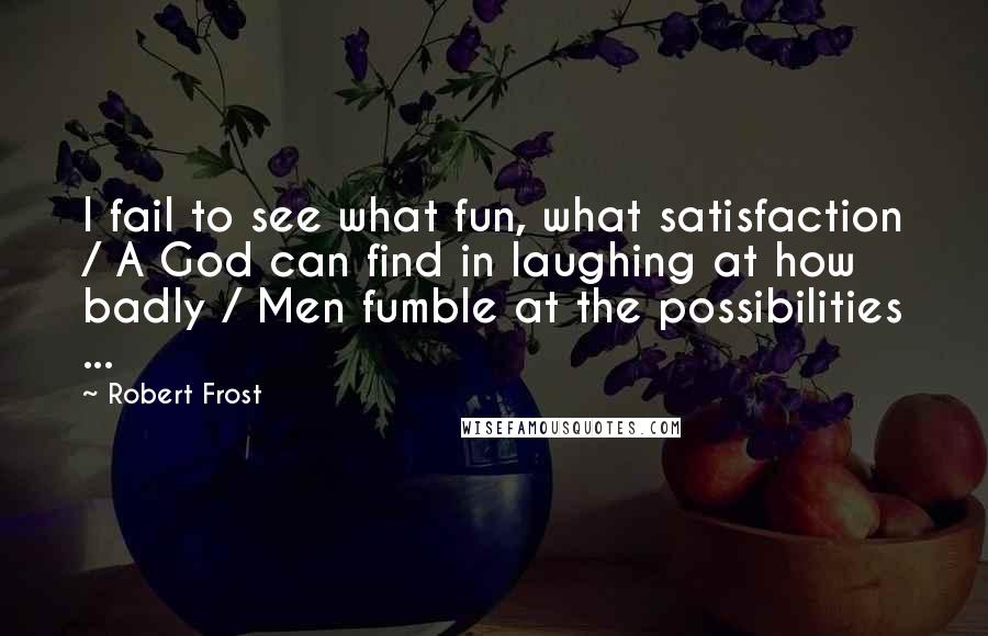 Robert Frost Quotes: I fail to see what fun, what satisfaction / A God can find in laughing at how badly / Men fumble at the possibilities ...