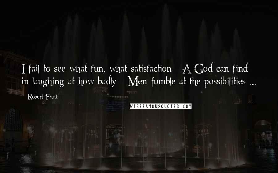 Robert Frost Quotes: I fail to see what fun, what satisfaction / A God can find in laughing at how badly / Men fumble at the possibilities ...