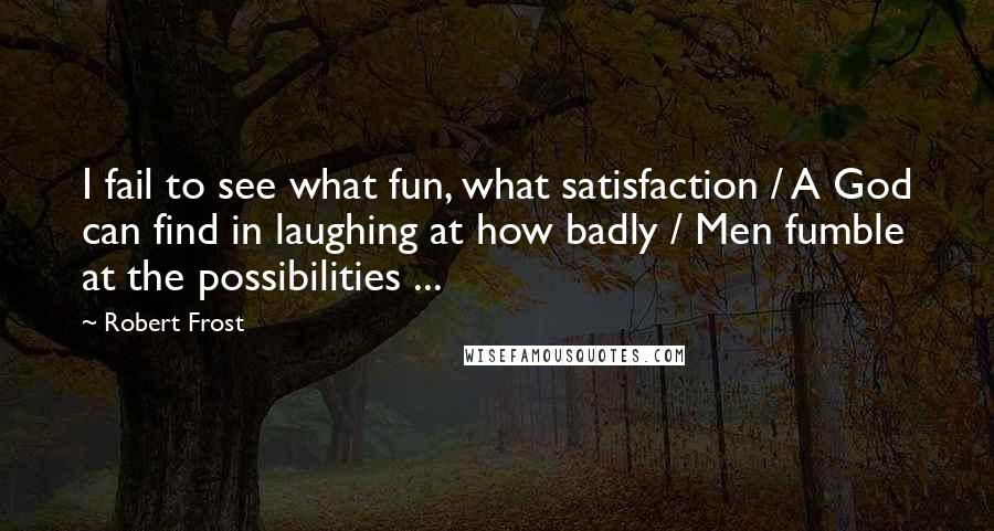 Robert Frost Quotes: I fail to see what fun, what satisfaction / A God can find in laughing at how badly / Men fumble at the possibilities ...