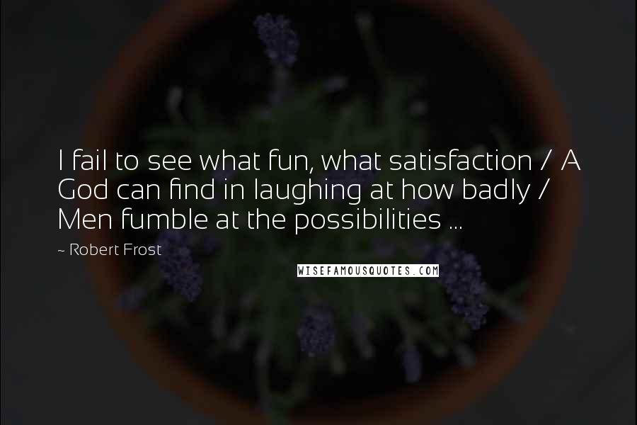 Robert Frost Quotes: I fail to see what fun, what satisfaction / A God can find in laughing at how badly / Men fumble at the possibilities ...