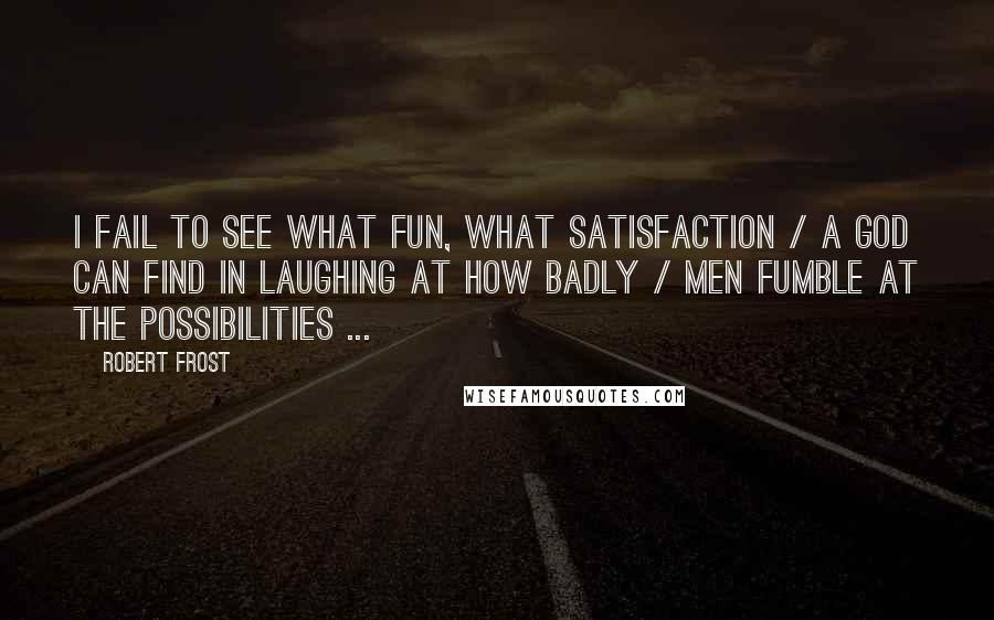 Robert Frost Quotes: I fail to see what fun, what satisfaction / A God can find in laughing at how badly / Men fumble at the possibilities ...